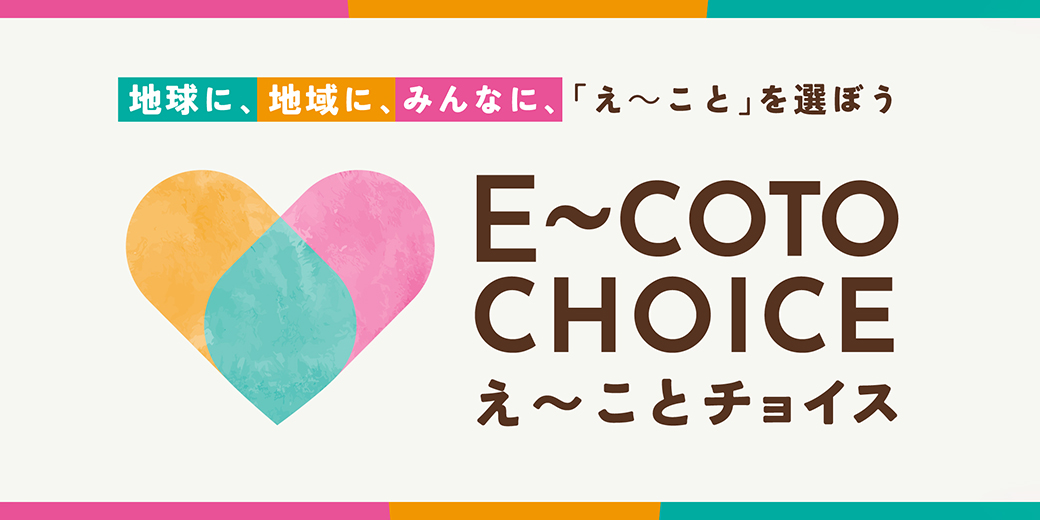 E〜COTO CHOICE え〜ことチョイス 地球に、地域に、みんなに、「え〜こと」を選ぼう