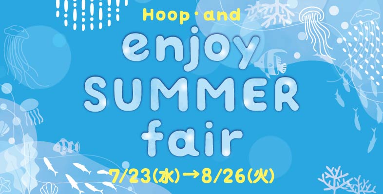 Hoop・and エンジョイサマーフェア ◎7/23(水)→8/26(火)