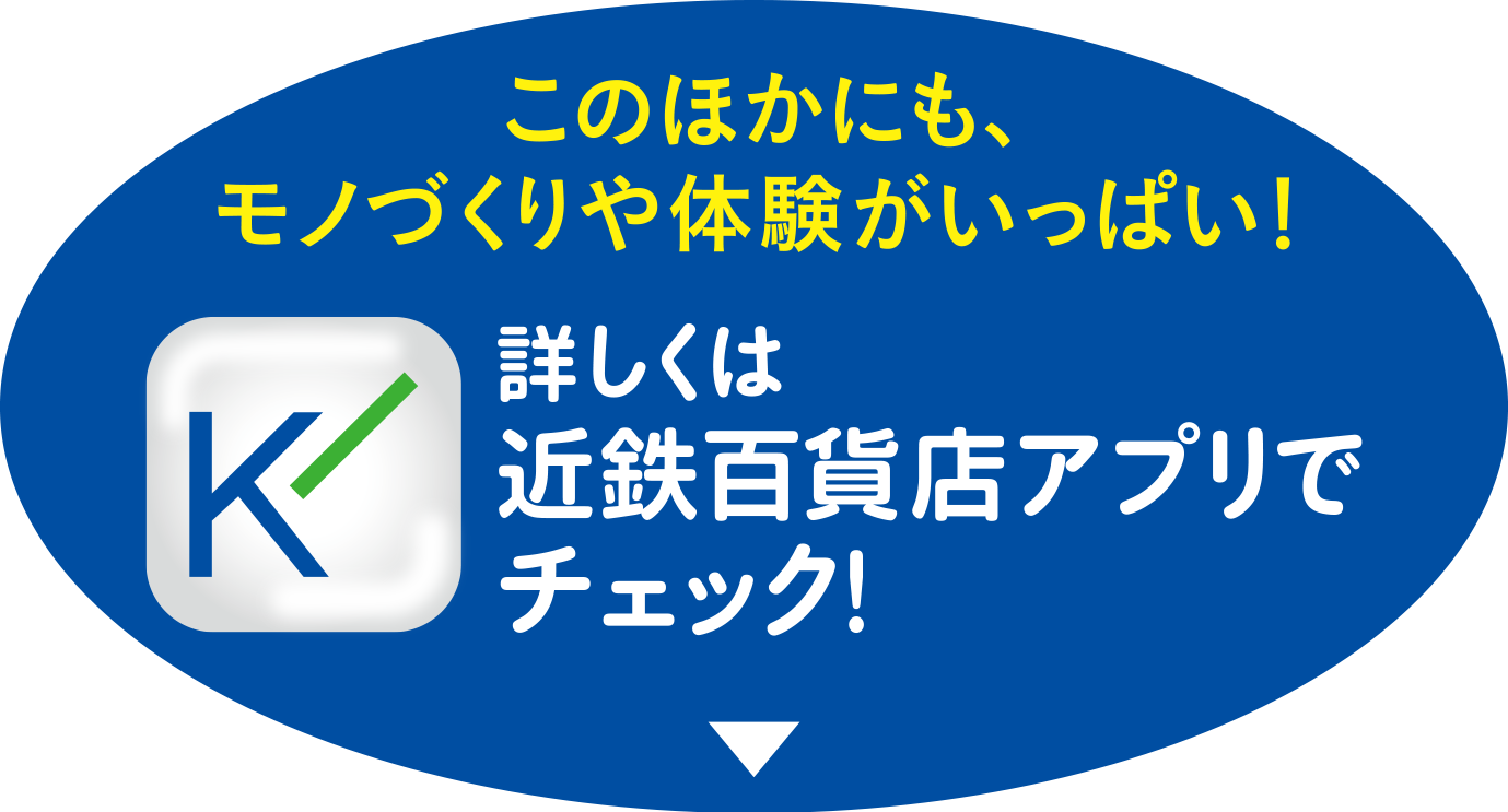 このほかにも、モノづくりや体験がいっぱい！詳しくは近鉄百貨店アプリでチェック！