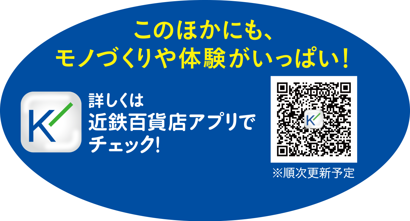 このほかにも、モノづくりや体験がいっぱい！詳しくは近鉄百貨店アプリでチェック！