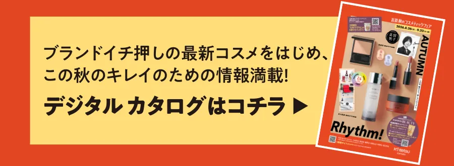 最新コスメから限定キット&プレゼント、旬なイベントまで、フレッシュな情報満載!デジタル カタログはコチラ
