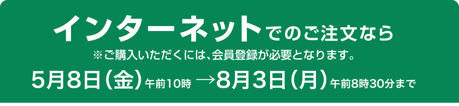 インターネットでのご注文なら5月8日（金）午前10時 →8月3日（月）午前8時30分まで