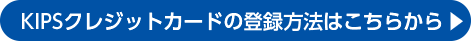 KIPSクレジットカードの登録方法はこちらから