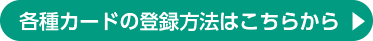 各種カードの登録方法はこちらから