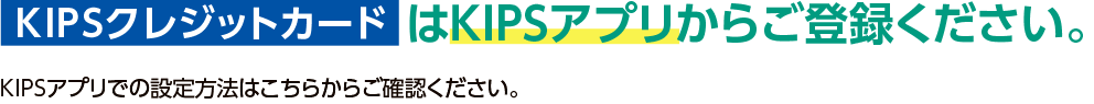 KIPSクレジットカードはKIPSアプリからご登録ください。