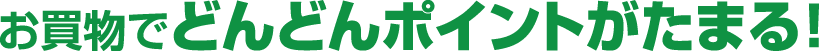 お買物でどんどんポイントがたまる！