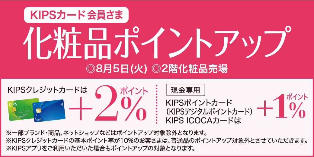 KIPSカード会員さま限定「化粧品ポイントアップ」 ◎8月5日(火)限り ◎2階 化粧品売場