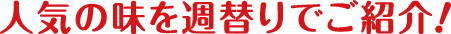 人気の味を週替りでご紹介