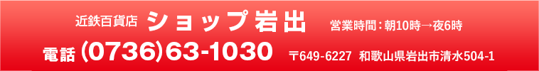 近鉄百貨店 ショップ岩出 和歌山県岩出市清水504-1 TEL：(0736)63-1030