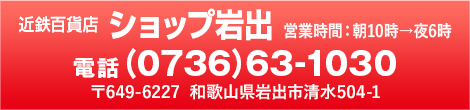 近鉄百貨店 ショップ岩出 和歌山県岩出市清水504-1 TEL：(0736)63-1030