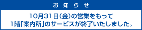 10月31日金曜日の営業をもって1階「案内所」のサービスが終了いたしました