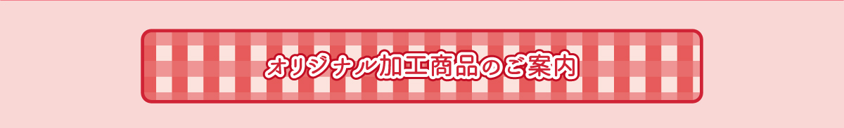 オリジナル加工商品のご案内