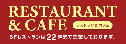 RESTAURANT ＆ CAFE［レストラン＆カフェ］｜5Fレストランは22時まで営業しております。