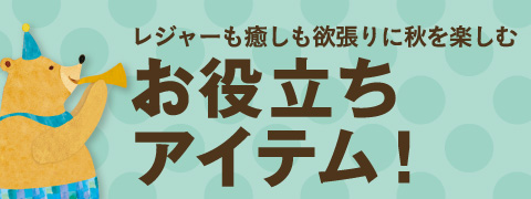 レジャーも癒しも欲張りに秋を楽しむ。お役立ちアイテム！