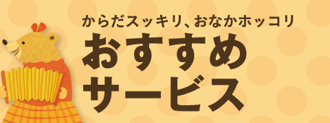 からだスッキリ、おなかホッコリ。おすすめサービス