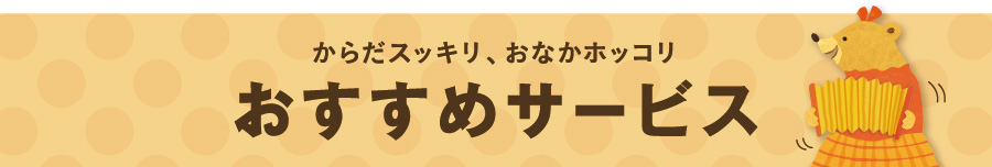 からだスッキリ、おなかホッコリ。おすすめサービス