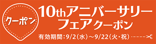 10thアニバーサリーフェアクーポン 有効期間：9/2(水)〜9/22(火・祝)