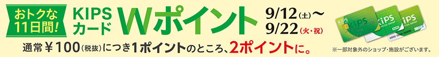 おトクな11日間! KIPSカード Wポイント 9/12(土)〜9/22(火・祝) 通常￥100(税抜)につき1ポイントのところ、2ポイントに。※一部対象外のショップ・施設がございます。