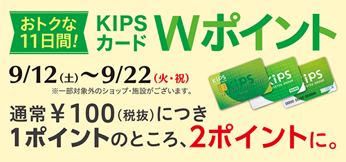 おトクな11日間! KIPSカード Wポイント 9/12(土)〜9/22(火・祝) 通常￥100(税抜)につき1ポイントのところ、2ポイントに。※一部対象外のショップ・施設がございます。