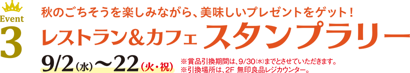 Event 3 秋のごちそうを楽しみながら、美味しいプレゼントをゲット！レストラン＆カフェ スタンプラリー 9/2(水)〜22(火・祝)※賞品引換期間は、9/30(水)までとさせていただきます。※引換場所は、2F 無印良品レジカウンター。