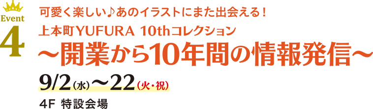 Event 4 可愛く楽しい♪あのイラストにまた出会える！上本町YUFURA 10thコレクション 〜開業から10年間の情報発信〜 9/2(水)〜22(火・祝) 4F 特設会場