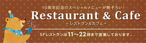 10周年記念のスペシャルメニューが勢ぞろい！Restaurant & Cafe ー レストラン＆カフェー 5Fレストランは11〜22時まで営業しております。