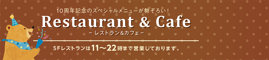 10周年記念のスペシャルメニューが勢ぞろい！Restaurant & Cafe ー レストラン＆カフェー 5Fレストランは11〜22時まで営業しております。