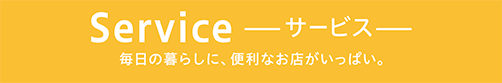 Serviceーサービスー 毎日の暮らしに、便利なお店がいっぱい。