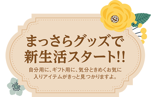 まっさらグッズで新生活スタート！！自分用に、ギフト用に、気分ときめくお気に入りアイテムがきっと見つかりますよ。