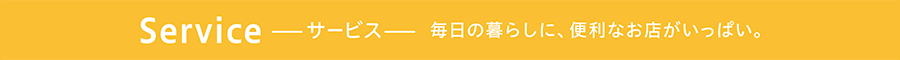 Serviceーサービスー 毎日の暮らしに、便利なお店がいっぱい。
