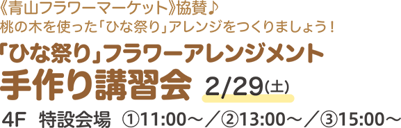 《青山フラワーマーケット》協賛♪ 桃の木を使った「ひな祭り」アレンジをつくりましょう！「ひな祭り」フラワーアレンジメント手作り講習会 2/29(土)4F  特設会場①11:00〜／②13:00〜／③15:00〜