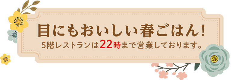 目にもおいしい春ごはん！ 5階レストランは22時まで営業しております。